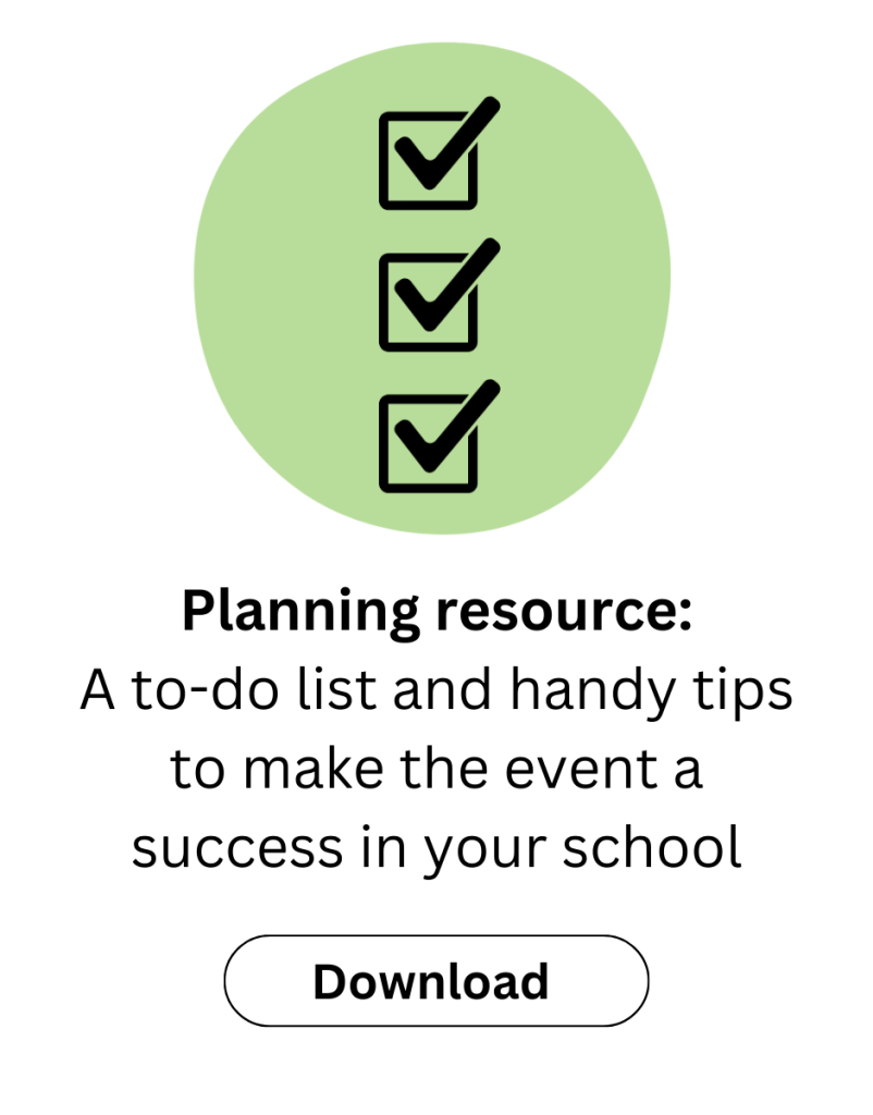 Download the planning resource. A to-do list and handy tips to make the event a success in your school.
